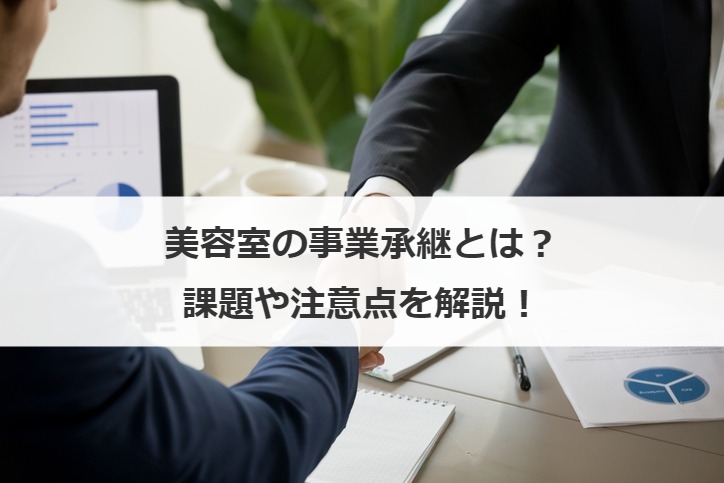 美容室の事業承継とは？課題や注意点を解説！