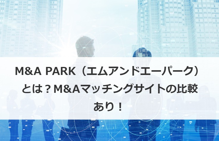 M&A PARK（エムアンドエーパーク）とは？M&Aマッチングサイトの比較あり！