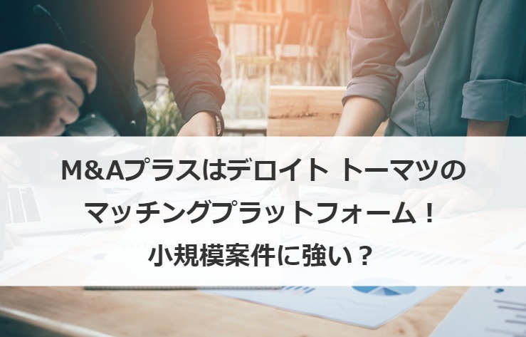 M&Aプラスはデロイト トーマツのマッチングプラットフォーム！小規模案件に強い？