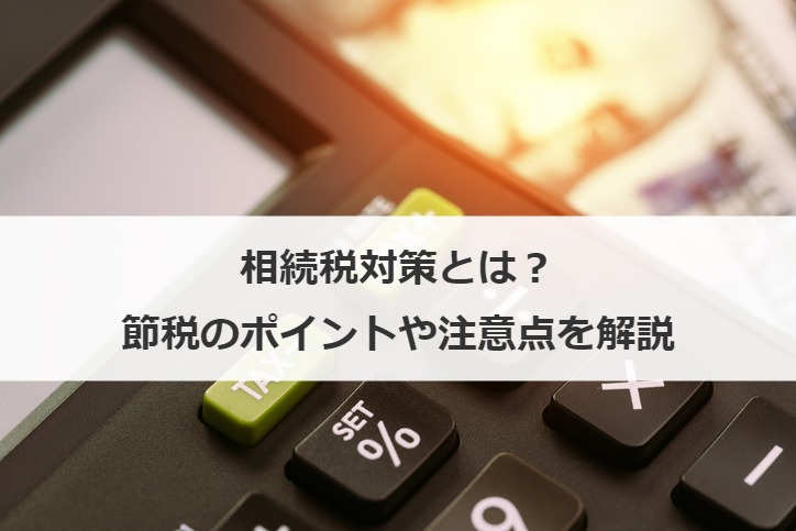 相続税対策とは？節税のポイントや注意点を解説