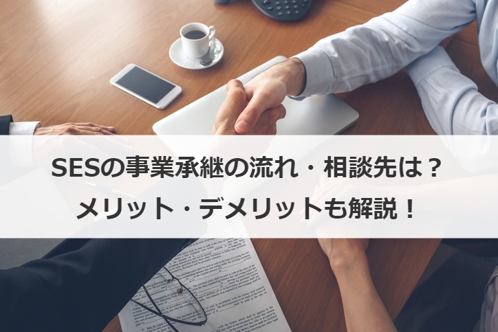 SESの事業承継の流れ・相談先は？メリット・デメリットも解説！