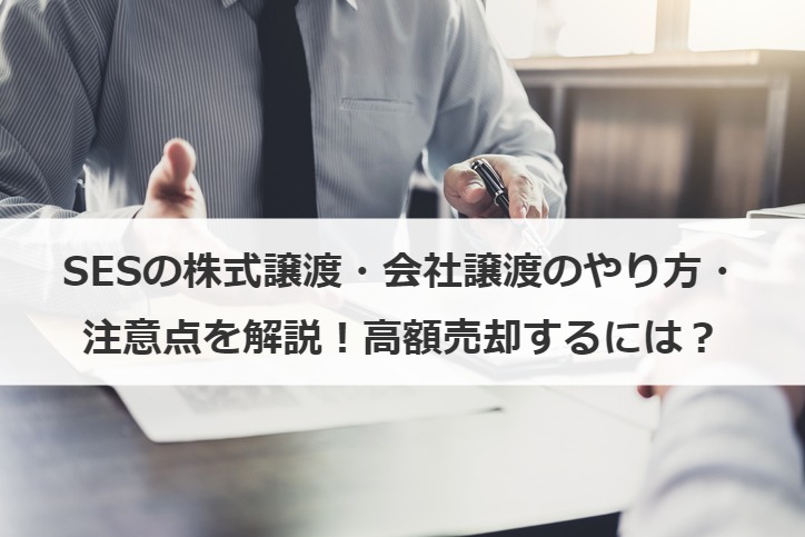 SESの株式譲渡・会社譲渡のやり方・注意点を解説！高額売却するには？