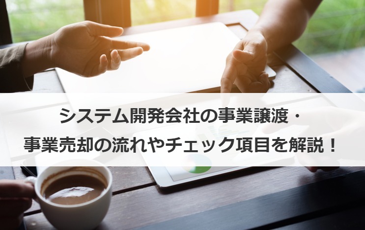 システム開発会社の事業譲渡・事業売却の流れやチェック項目を解説！