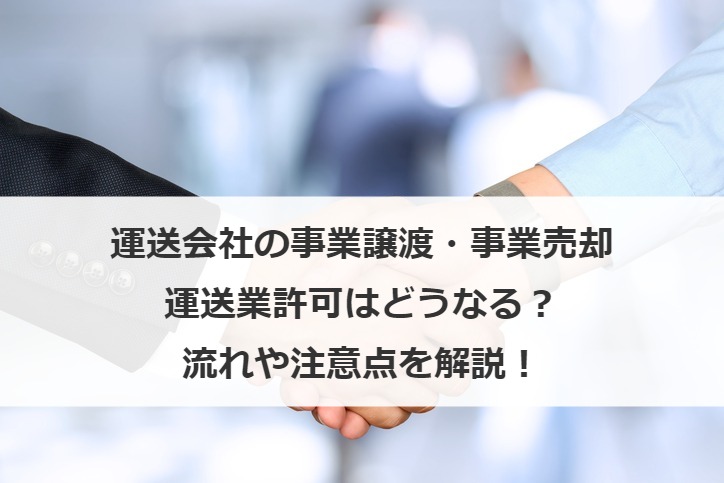 運送会社の事業譲渡・事業売却の際、運送業許可はどうなる？流れや注意点を解説！
