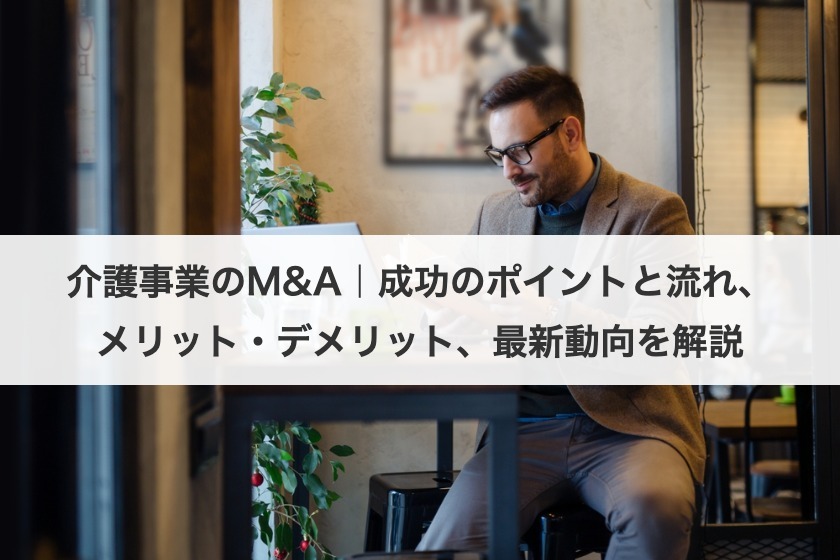 介護事業のM&A｜成功のポイントと流れ、メリット・デメリット、最新動向を解説