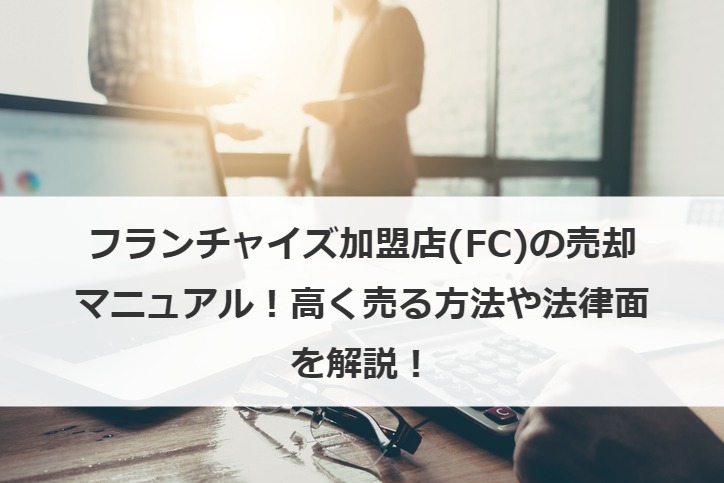 フランチャイズ加盟店(FC)の売却マニュアル！高く売る方法や法律面を解説！