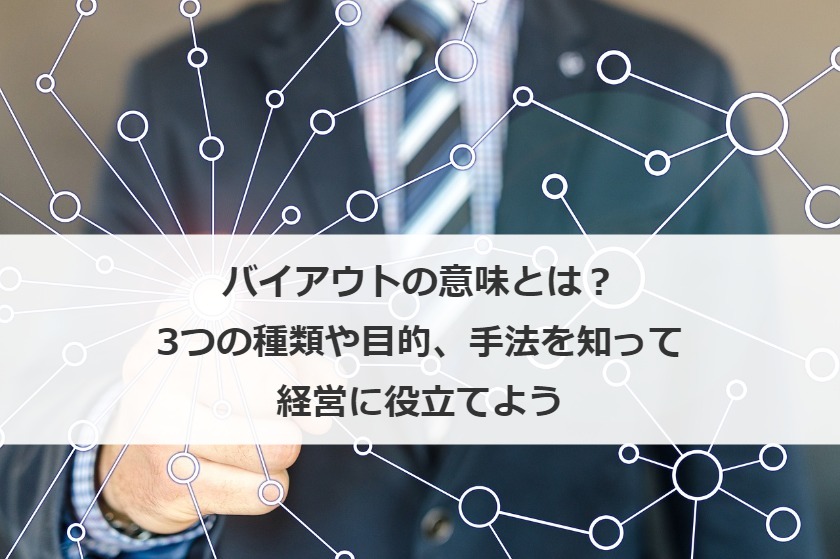 バイアウトの意味とは？4つの種類や目的、手法を知って経営に役立てよう