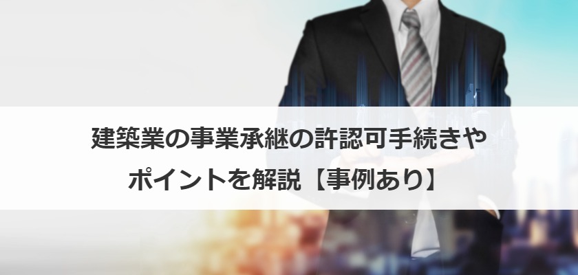 建築業の事業承継の許認可手続きやポイントを解説【事例あり】