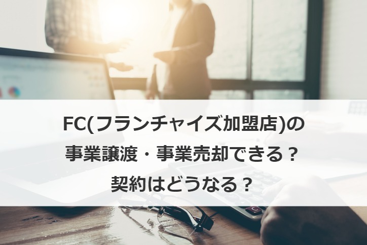 FC(フランチャイズ加盟店)の事業譲渡・事業売却できる？契約はどうなる？