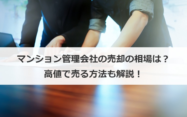 マンション管理会社の売却の相場は？高値で売る方法も解説！