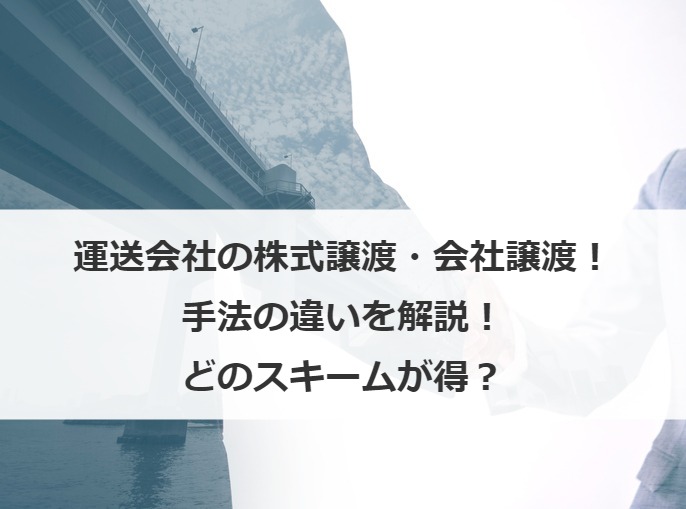 運送会社の株式譲渡・会社譲渡！手法の違いを解説！どのスキームが得？