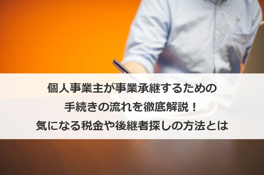 個人事業主が事業承継するための手続きの流れを徹底解説！気になる税金や後継者探しの方法とは