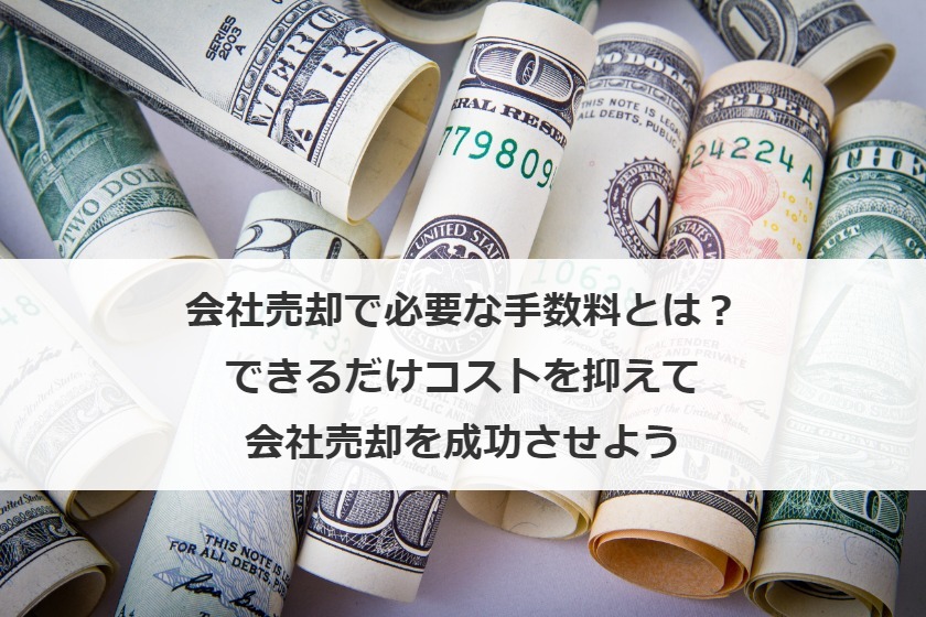 会社売却で必要な手数料とは？できるだけコストを抑えて会社売却を成功させよう