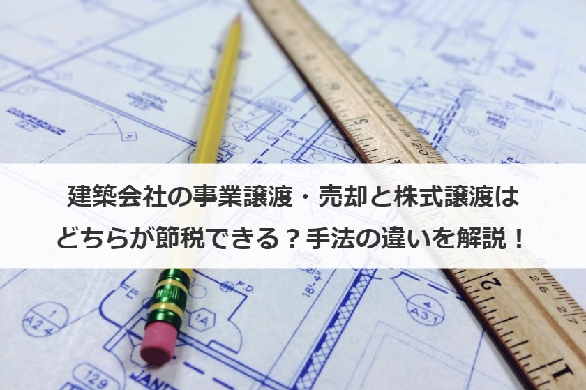建築会社の事業譲渡・売却と株式譲渡はどちらが節税できる？手法の違いを解説！