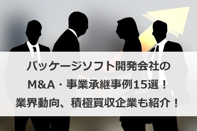 パッケージソフト開発会社のM&A・事業承継事例15選！業界動向、積極買収企業も紹介！