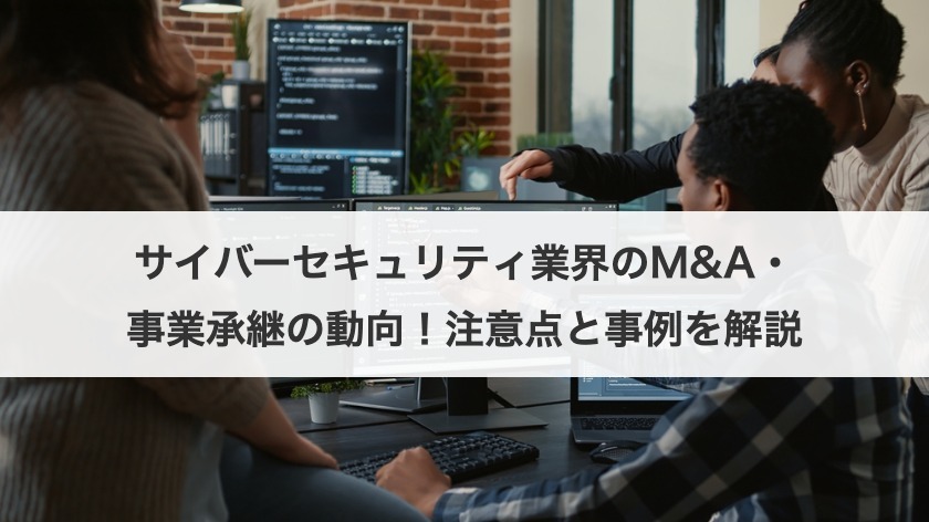 サイバーセキュリティ業界のM&A・事業承継の動向！注意点と事例を解説