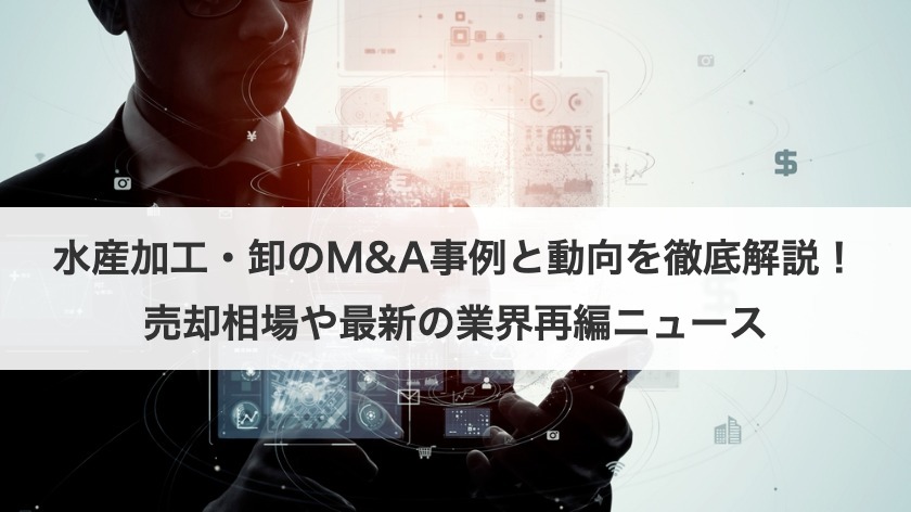 水産加工・卸のM&A事例と動向を徹底解説！売却相場や最新の業界再編ニュース