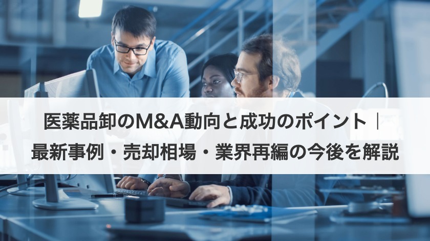 医薬品卸のM&A動向と成功のポイント｜最新事例・売却相場・業界再編の今後を解説