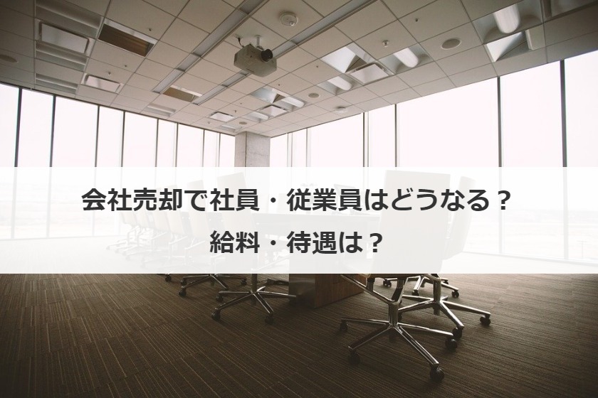会社売却で社員・従業員はどうなる？給料・待遇は？
