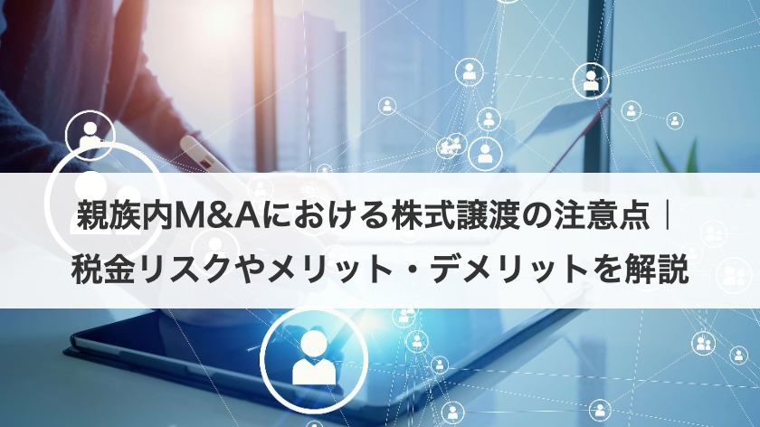 親族内M&Aにおける株式譲渡の注意点｜税金リスクやメリット・デメリットを解説