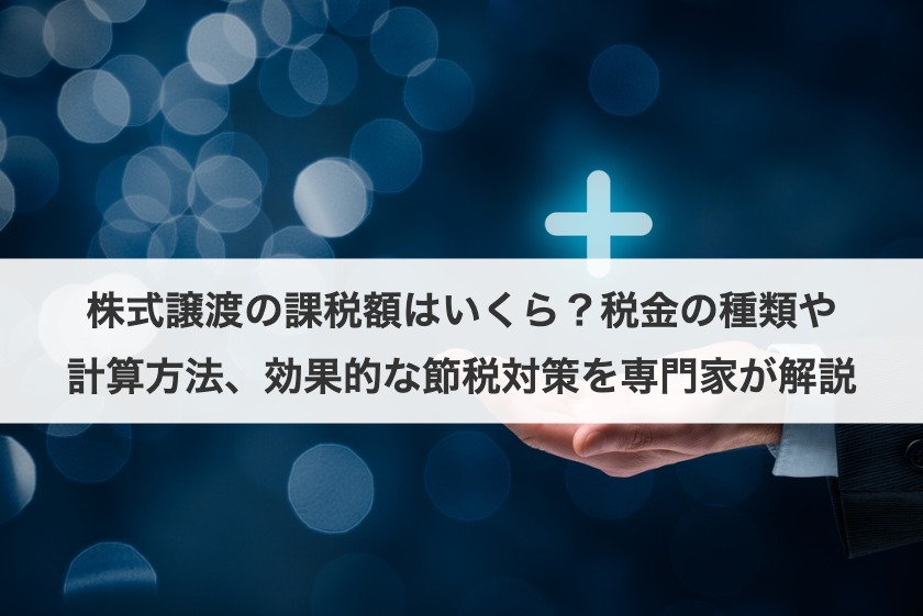 株式譲渡の課税額はいくら？税金の種類や計算方法、効果的な節税対策を専門家が解説