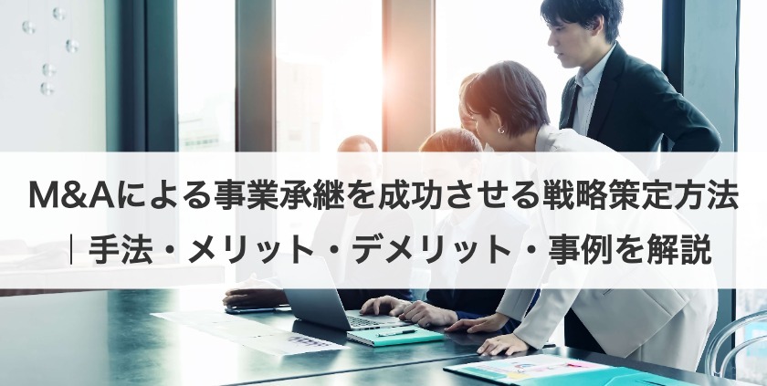 M&Aによる事業承継を成功させる戦略策定方法｜手法・メリット・デメリット・事例を解説