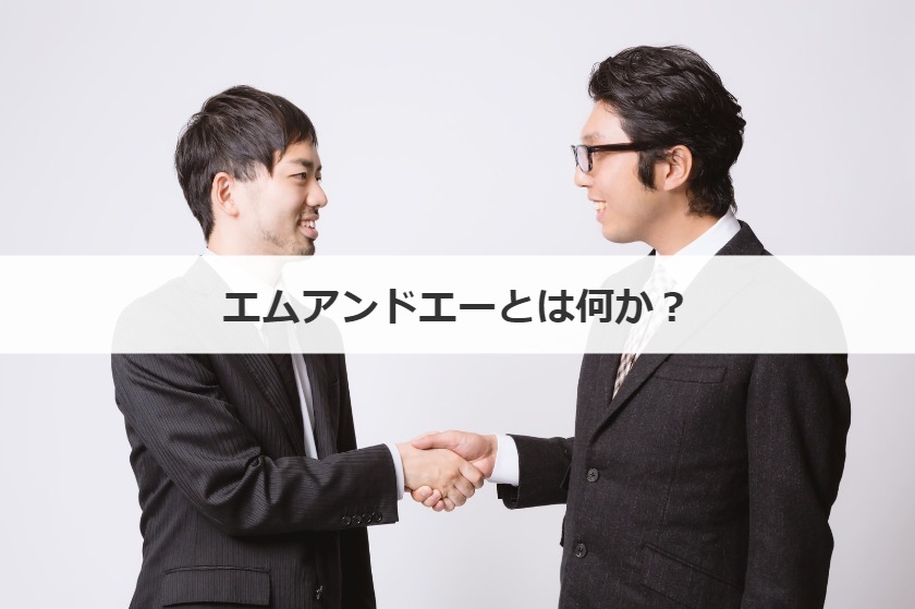 エムアンドエー(M&A)とは何かを徹底解説！