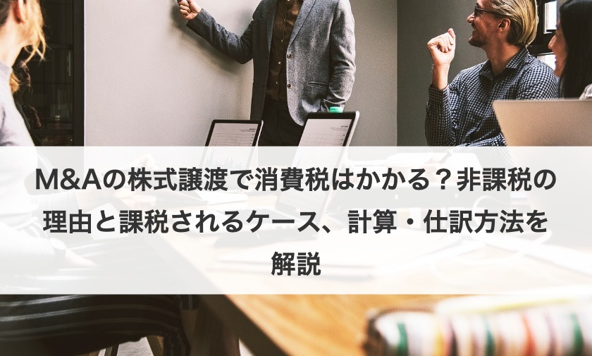 M&Aの株式譲渡で消費税はかかる？非課税の理由と課税されるケース、計算・仕訳方法を解説