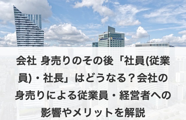 会社を身売りした後「社員(従業員)・社長」はどうなる？会社の身売りによる従業員・経営者への影響やメリットを解説