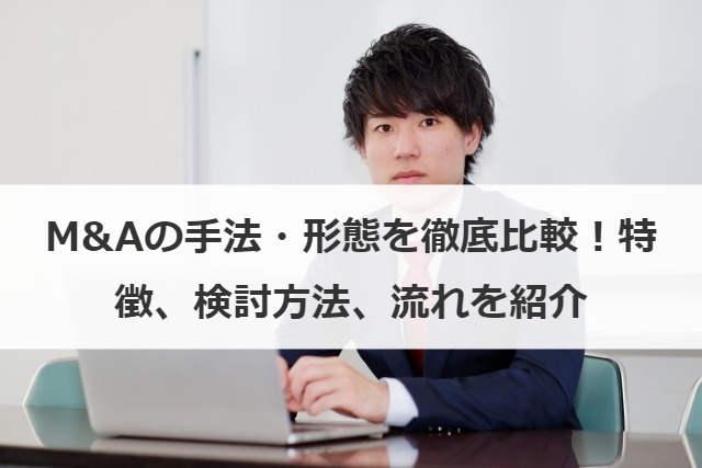 M&Aの手法・形態を徹底比較！各手法の特徴を検討時のポイントを詳しく解説