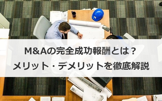 M&Aの完全成功報酬とは？メリット・デメリットを徹底解説