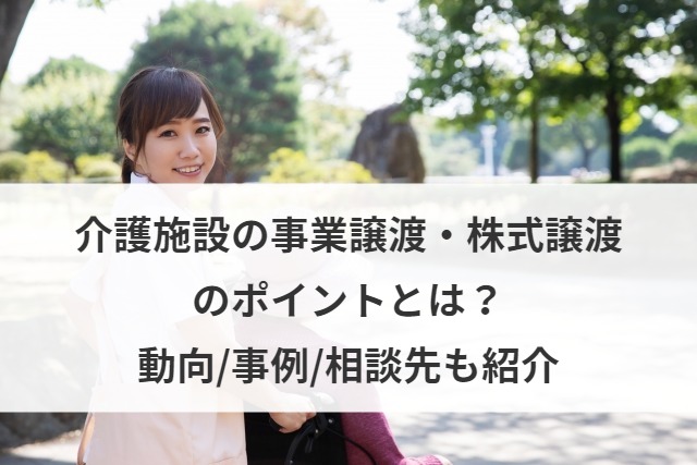 介護施設の事業譲渡・株式譲渡のポイントとは？動向/事例/相談先も紹介