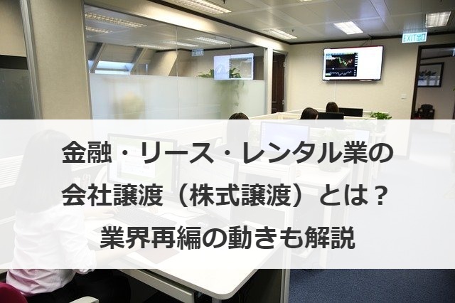 金融・リース・レンタル業の会社譲渡（株式譲渡）とは？業界再編の動きも解説