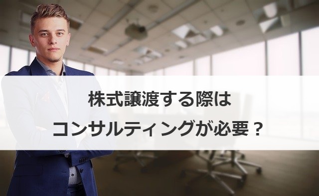 株式譲渡する際はコンサルティングが必要？