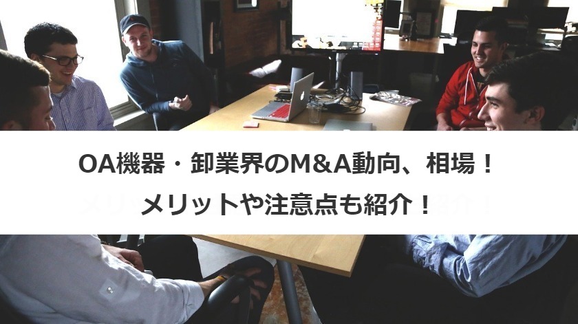OA機器・卸業界のM&A動向、相場！メリットや注意点も紹介！