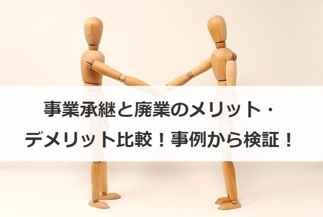 事業承継と廃業のメリット・デメリット比較！事例から検証！