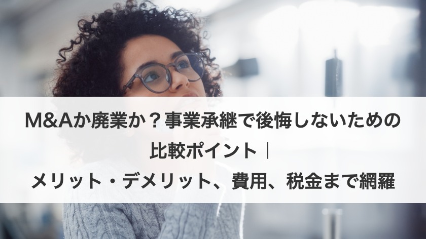 M&Aか廃業か？事業承継で後悔しないための比較ポイント｜メリット・デメリット、費用、税金まで網羅