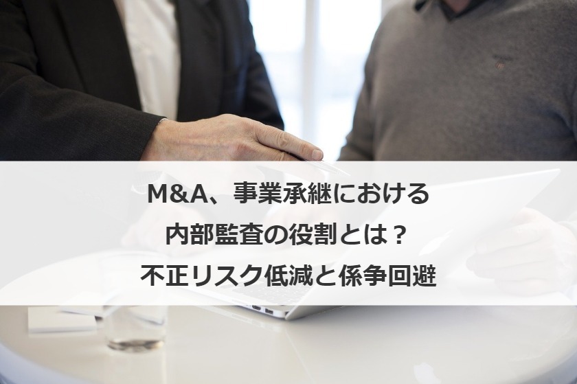 M&A、事業承継における内部監査の役割とは？不正リスク低減と係争回避