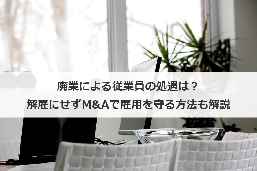 廃業による従業員の処遇は？解雇にせずM&Aで雇用を守る方法も解説