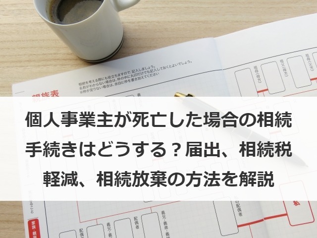 個人事業主が死亡した場合の相続手続きはどうする？届出、相続税軽減、相続放棄の方法を解説