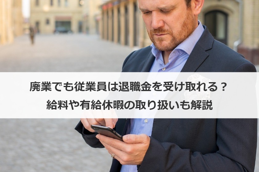 廃業でも従業員は退職金を受け取れる？給料や有給休暇の取り扱いも解説