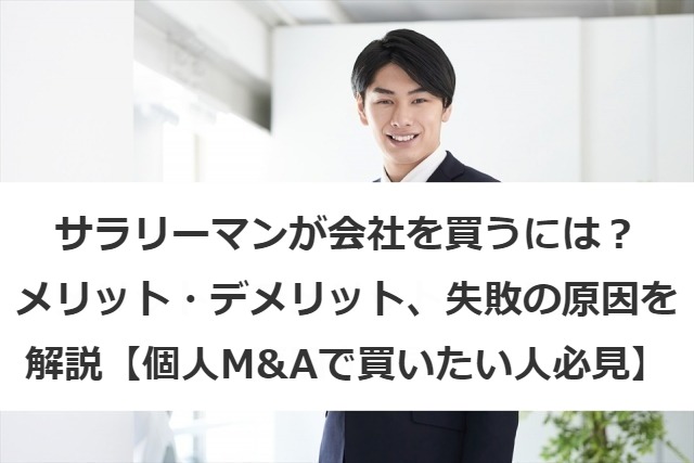 サラリーマンが会社を買うには？メリット・デメリットや失敗の原因を解説【個人M&Aで買いたい人必見】