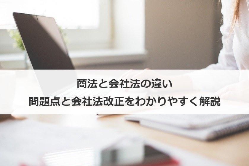 商法と会社法の違い、問題点と会社法改正をわかりやすく解説