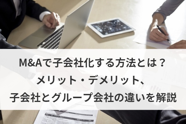 M&Aで子会社化する方法とは？メリット・デメリット、子会社とグループ会社の違いを解説