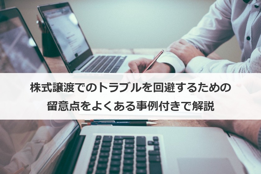 株式譲渡でのトラブルを回避するための留意点をよくある事例付きで解説
