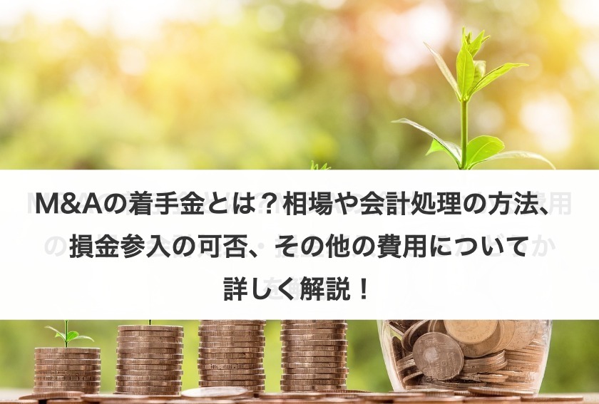 M&Aの着手金とは？相場や会計処理の方法、損金参入の可否、その他の費用について詳しく解説！