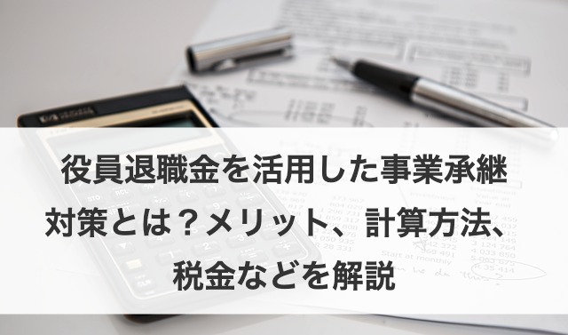 役員退職金を活用した事業承継対策とは？メリット、計算方法、税金などを解説