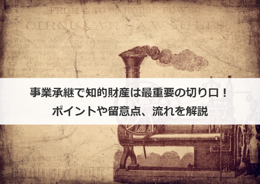 事業承継で知的財産は最重要の切り口！ポイントや留意点、流れを解説