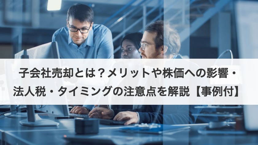 子会社売却とは？メリットや株価への影響・発生する税金・節税対策についても解説！