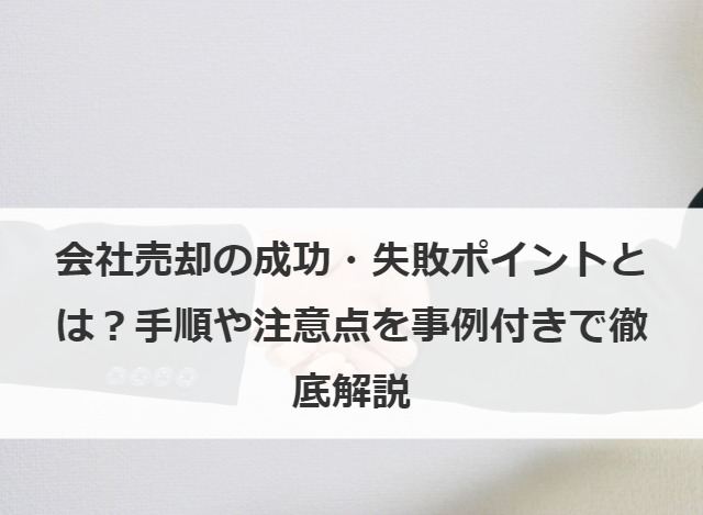 会社売却の成功・失敗ポイントとは？手順や注意点を事例付きで徹底解説